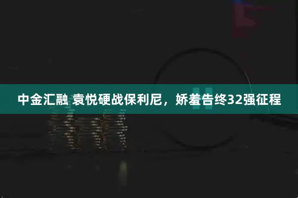 中金汇融 袁悦硬战保利尼，娇羞告终32强征程