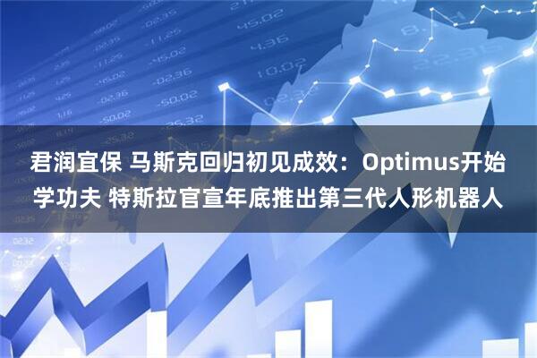 君润宜保 马斯克回归初见成效：Optimus开始学功夫 特斯拉官宣年底推出第三代人形机器人