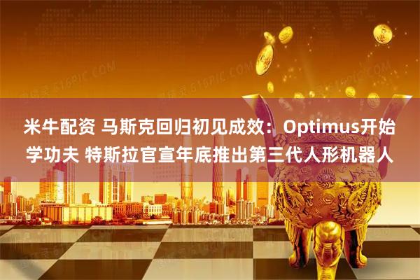 米牛配资 马斯克回归初见成效：Optimus开始学功夫 特斯拉官宣年底推出第三代人形机器人