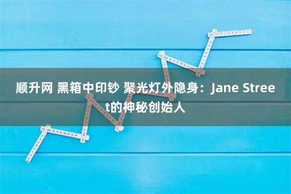 顺升网 黑箱中印钞 聚光灯外隐身：Jane Street的神秘创始人