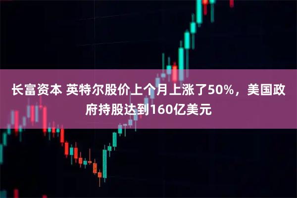 长富资本 英特尔股价上个月上涨了50%，美国政府持股达到160亿美元