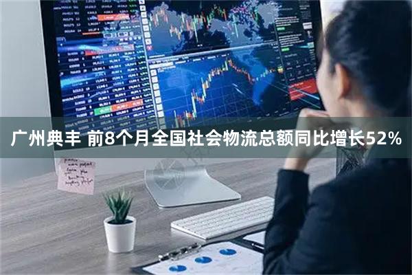 广州典丰 前8个月全国社会物流总额同比增长52%