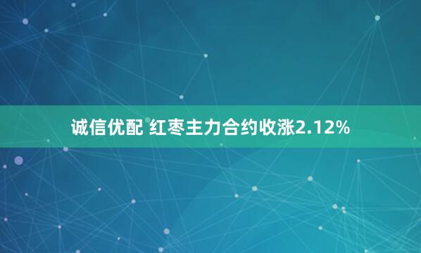 诚信优配 红枣主力合约收涨2.12%