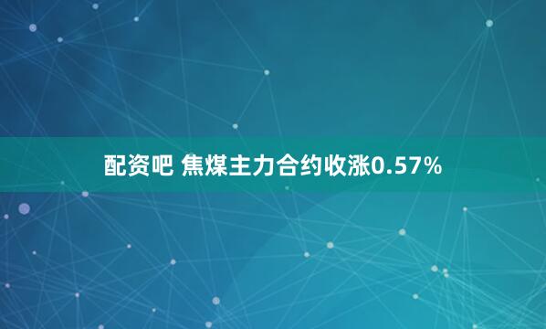 配资吧 焦煤主力合约收涨0.57%