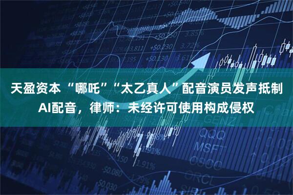 天盈资本 “哪吒”“太乙真人”配音演员发声抵制AI配音，律师：未经许可使用构成侵权