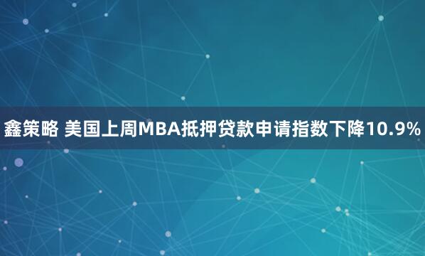 鑫策略 美国上周MBA抵押贷款申请指数下降10.9%