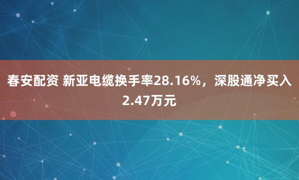 春安配资 新亚电缆换手率28.16%，深股通净买入2.47万元