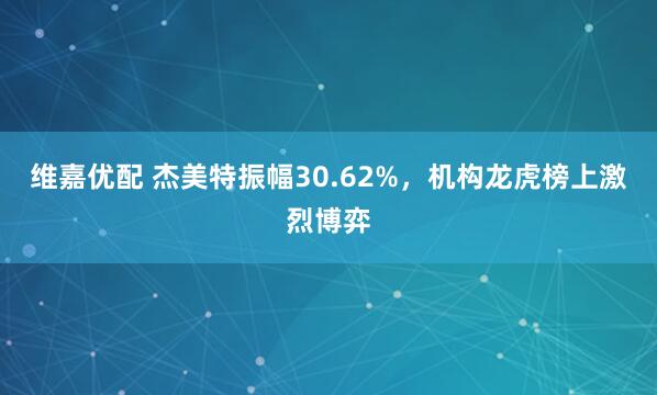 维嘉优配 杰美特振幅30.62%，机构龙虎榜上激烈博弈