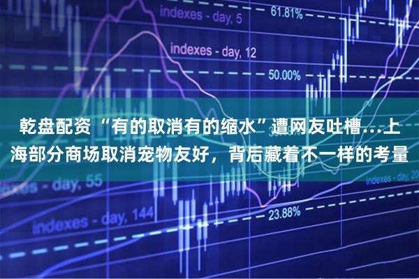 乾盘配资 “有的取消有的缩水”遭网友吐槽…上海部分商场取消宠物友好，背后藏着不一样的考量