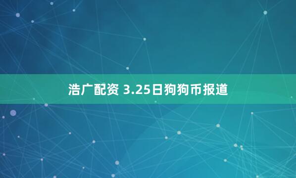 浩广配资 3.25日狗狗币报道