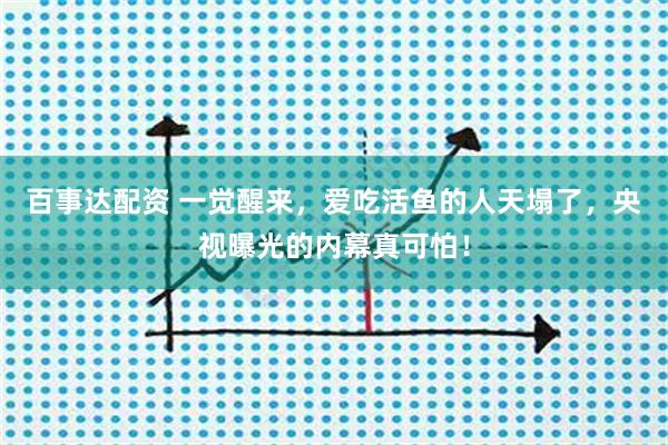 百事达配资 一觉醒来,爱吃活鱼的人天塌了,央视曝光的内幕真可怕!