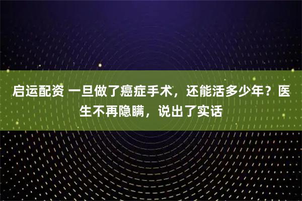 启运配资 一旦做了癌症手术，还能活多少年？医生不再隐瞒，说出了实话