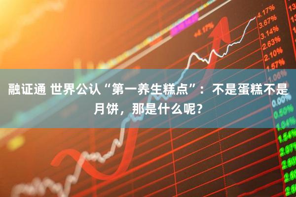 融证通 世界公认“第一养生糕点”：不是蛋糕不是月饼，那是什么呢？
