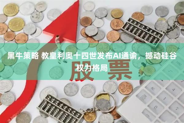 黑牛策略 教皇利奥十四世发布AI通谕，撼动硅谷权力格局