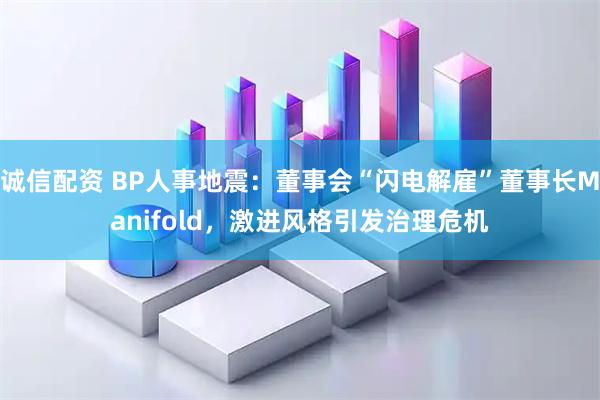 诚信配资 BP人事地震：董事会“闪电解雇”董事长Manifold，激进风格引发治理危机