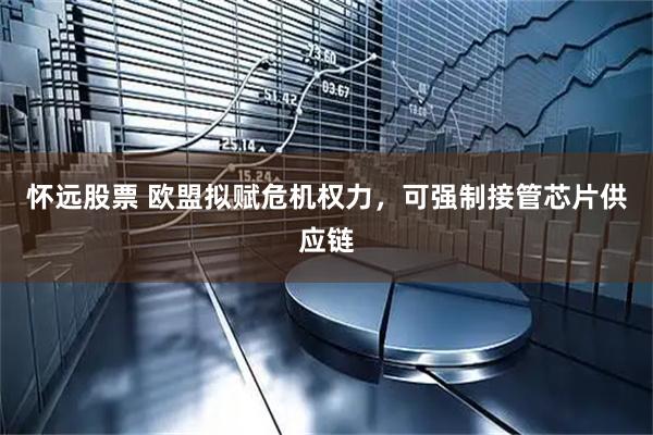 怀远股票 欧盟拟赋危机权力，可强制接管芯片供应链