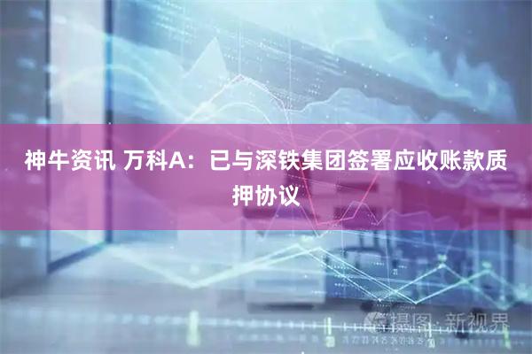 神牛资讯 万科A：已与深铁集团签署应收账款质押协议