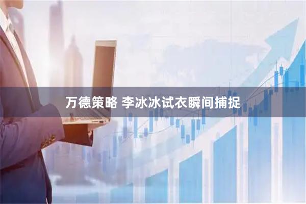 万德策略 李冰冰试衣瞬间捕捉