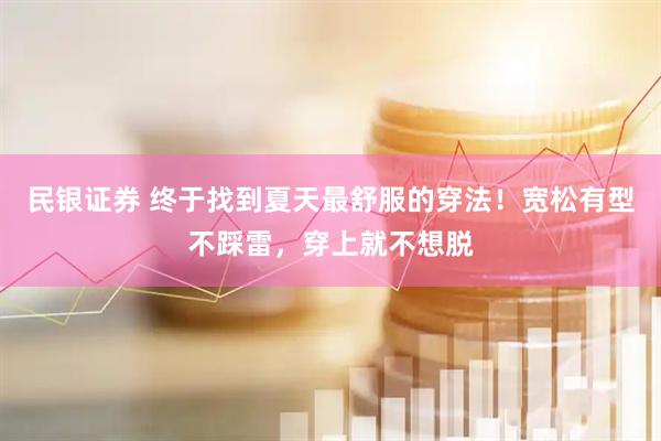 民银证券 终于找到夏天最舒服的穿法！宽松有型不踩雷，穿上就不想脱