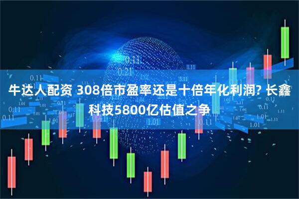 牛达人配资 308倍市盈率还是十倍年化利润? 长鑫科技5800亿估值之争