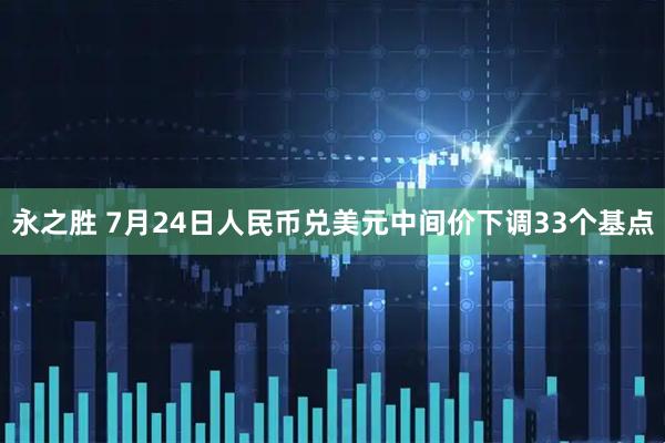 永之胜 7月24日人民币兑美元中间价下调33个基点