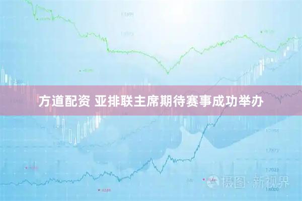 方道配资 亚排联主席期待赛事成功举办