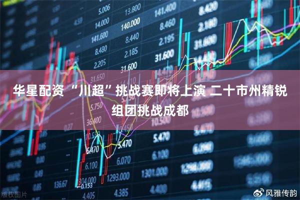 华星配资 “川超”挑战赛即将上演 二十市州精锐组团挑战成都