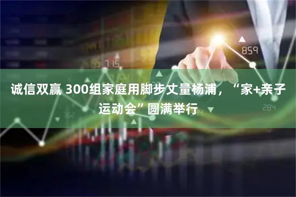 诚信双赢 300组家庭用脚步丈量杨浦，“家+亲子运动会”圆满举行