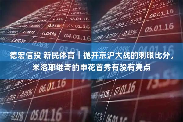 德宏信投 新民体育｜抛开京沪大战的刺眼比分，米洛耶维奇的申花首秀有没有亮点
