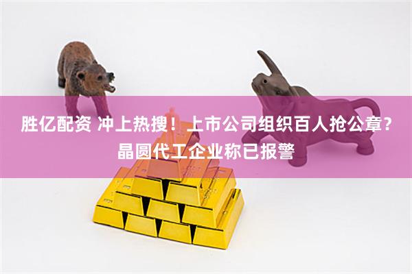胜亿配资 冲上热搜！上市公司组织百人抢公章？晶圆代工企业称已报警