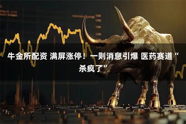 牛金所配资 满屏涨停！一则消息引爆 医药赛道“杀疯了”