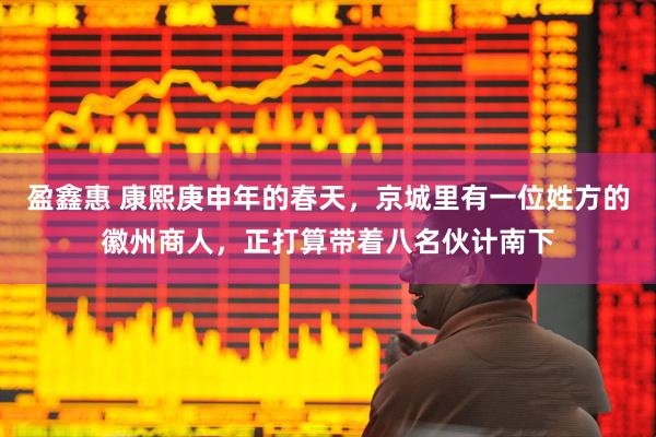 盈鑫惠 康熙庚申年的春天，京城里有一位姓方的徽州商人，正打算带着八名伙计南下