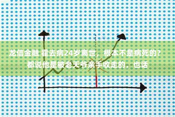 龙信金融 霍去病24岁离世，根本不是病死的？ 都说他是被老天爷亲手收走的，也话