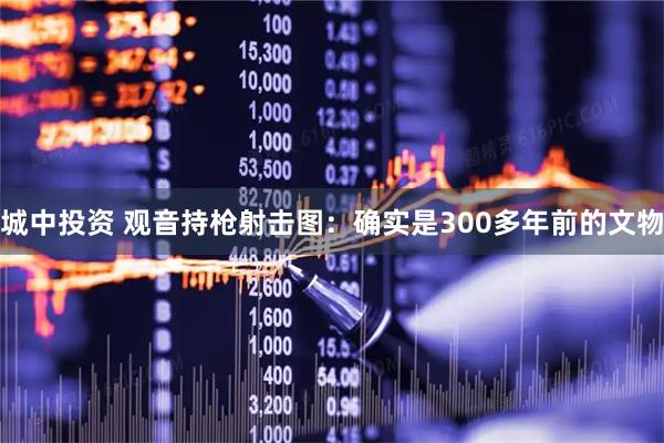 城中投资 观音持枪射击图：确实是300多年前的文物